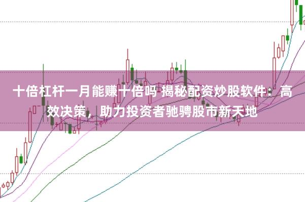 十倍杠杆一月能赚十倍吗 揭秘配资炒股软件：高效决策，助力投资者驰骋股市新天地