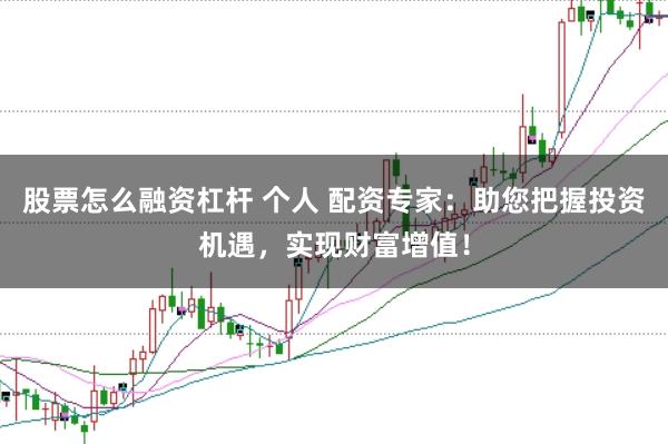 股票怎么融资杠杆 个人 配资专家：助您把握投资机遇，实现财富增值！