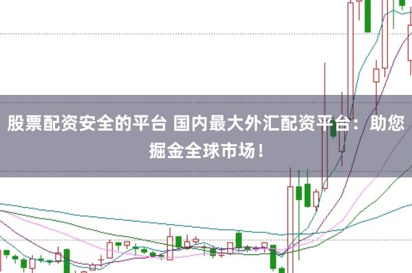 股票配资安全的平台 国内最大外汇配资平台：助您掘金全球市场！