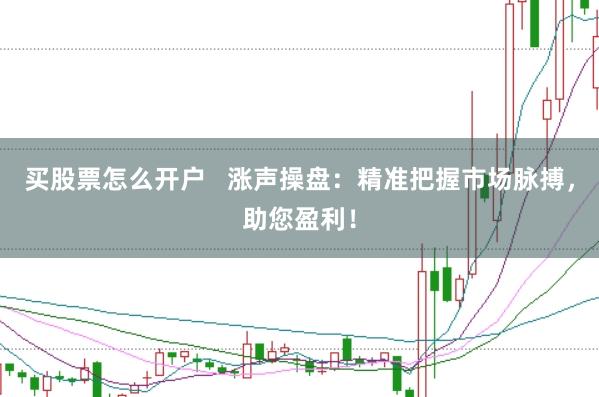 买股票怎么开户   涨声操盘：精准把握市场脉搏，助您盈利！