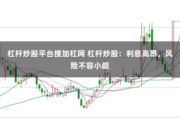杠杆炒股平台搜加杠网 杠杆炒股：利息高昂，风险不容小觑
