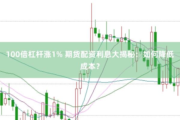 100倍杠杆涨1% 期货配资利息大揭秘：如何降低成本？