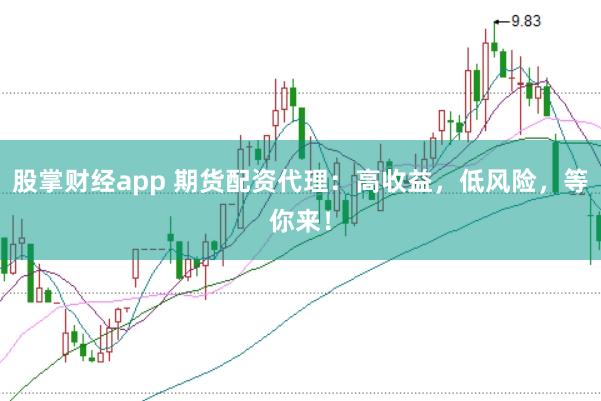 股掌财经app 期货配资代理：高收益，低风险，等你来！