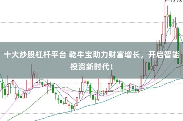 十大炒股杠杆平台 乾牛宝助力财富增长，开启智能投资新时代！