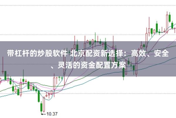 带杠杆的炒股软件 北京配资新选择:高效、安全、灵活的资金配置方案