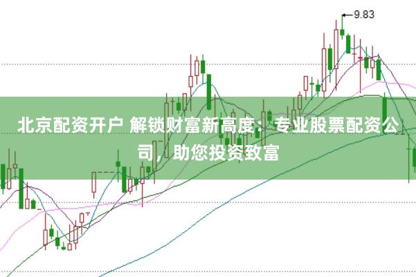 北京配资开户 解锁财富新高度：专业股票配资公司，助您投资致富