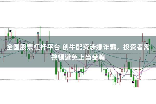 全国股票杠杆平台 创牛配资涉嫌诈骗,投资者需警惕避免上当受骗