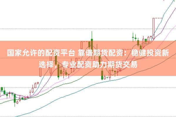 国家允许的配资平台 靠谱期货配资：稳健投资新选择，专业配资助力期货交易