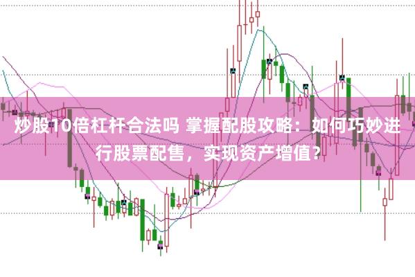 炒股10倍杠杆合法吗 掌握配股攻略:如何巧妙进行股票配售,实现资产增值?