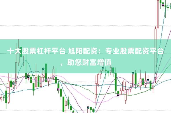 十大股票杠杆平台 旭阳配资：专业股票配资平台，助您财富增值