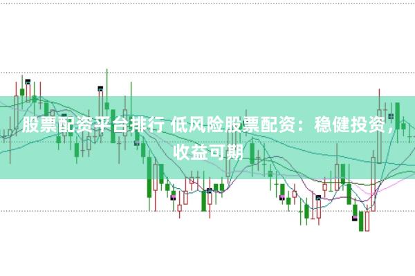 股票配资平台排行 低风险股票配资：稳健投资，收益可期