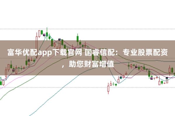 富华优配app下载官网 国睿信配：专业股票配资，助您财富增值