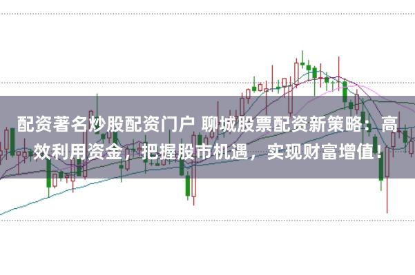 配资著名炒股配资门户 聊城股票配资新策略：高效利用资金，把握股市机遇，实现财富增值！