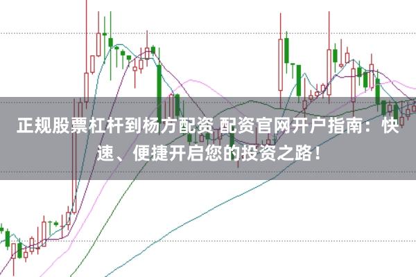 正规股票杠杆到杨方配资 配资官网开户指南:快速、便捷开启您的投资之路!
