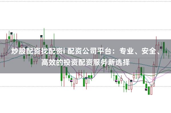 炒股配资找配资i 配资公司平台：专业、安全、高效的投资配资服务新选择
