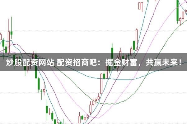 炒股配资网站 配资招商吧：掘金财富，共赢未来！
