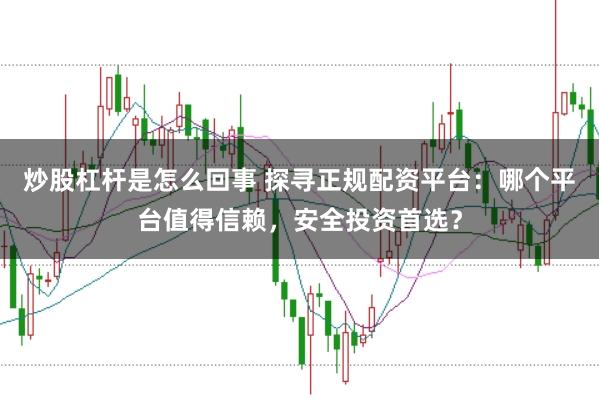 炒股杠杆是怎么回事 探寻正规配资平台:哪个平台值得信赖,安全投资首选?