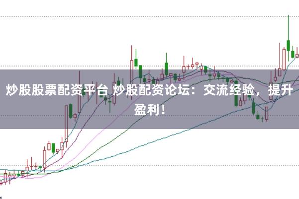 炒股股票配资平台 炒股配资论坛：交流经验，提升盈利！