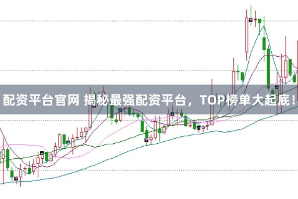 配资平台官网 揭秘最强配资平台，TOP榜单大起底！