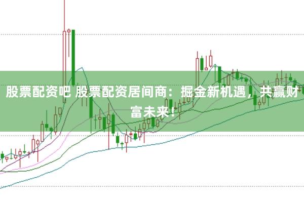 股票配资吧 股票配资居间商：掘金新机遇，共赢财富未来！