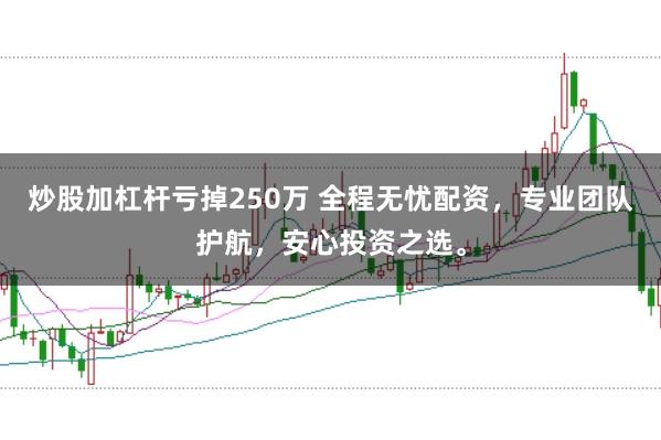 炒股加杠杆亏掉250万 全程无忧配资，专业团队护航，安心投资之选。