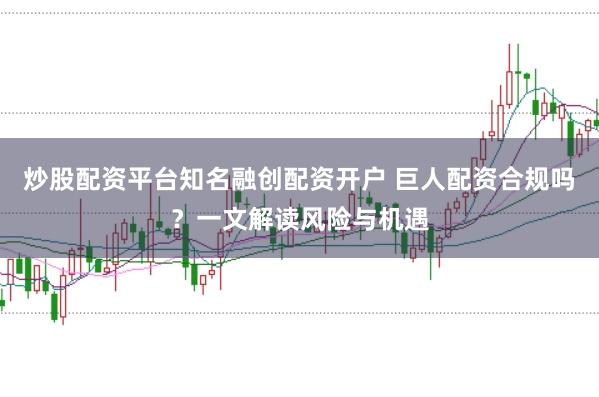 炒股配资平台知名融创配资开户 巨人配资合规吗？一文解读风险与机遇
