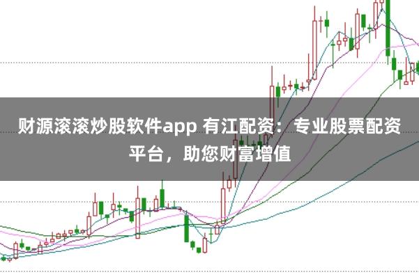 财源滚滚炒股软件app 有江配资：专业股票配资平台，助您财富增值