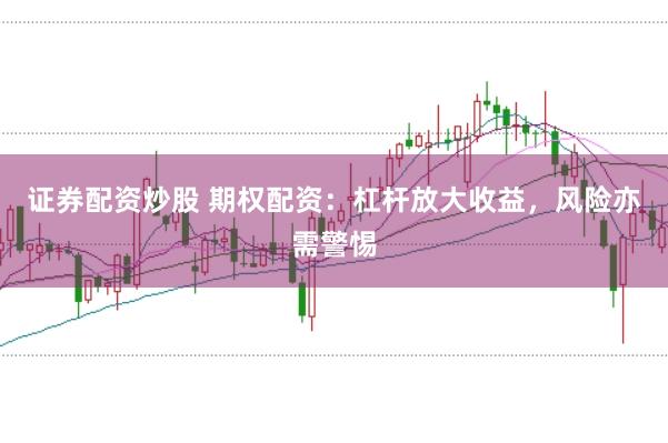 证券配资炒股 期权配资：杠杆放大收益，风险亦需警惕
