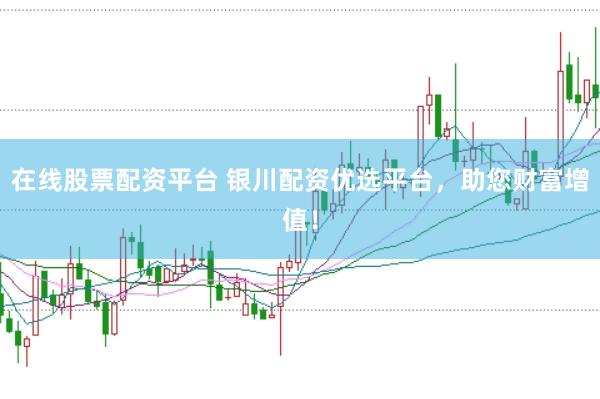 在线股票配资平台 银川配资优选平台，助您财富增值！