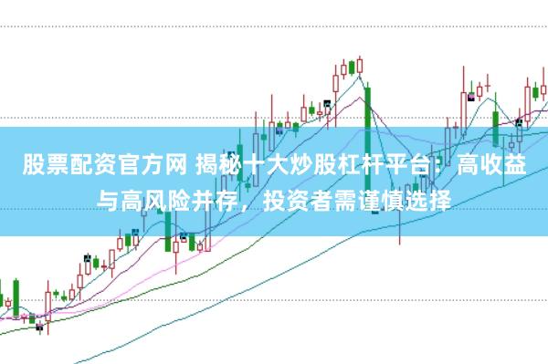 股票配资官方网 揭秘十大炒股杠杆平台：高收益与高风险并存，投资者需谨慎选择
