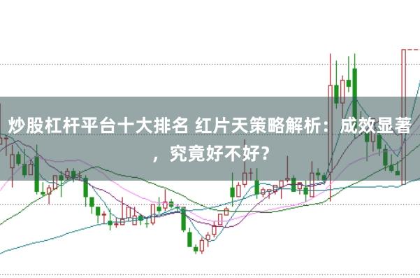 炒股杠杆平台十大排名 红片天策略解析:成效显著,究竟好不好?
