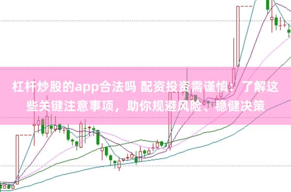 杠杆炒股的app合法吗 配资投资需谨慎：了解这些关键注意事项，助你规避风险、稳健决策