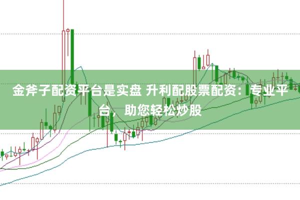 金斧子配资平台是实盘 升利配股票配资：专业平台，助您轻松炒股