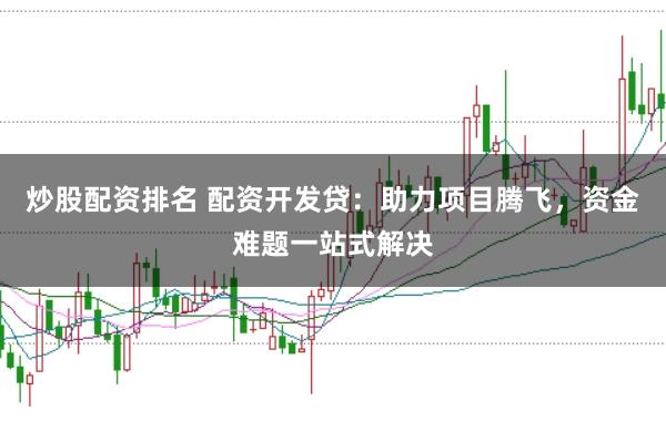 炒股配资排名 配资开发贷:助力项目腾飞,资金难题一站式解决