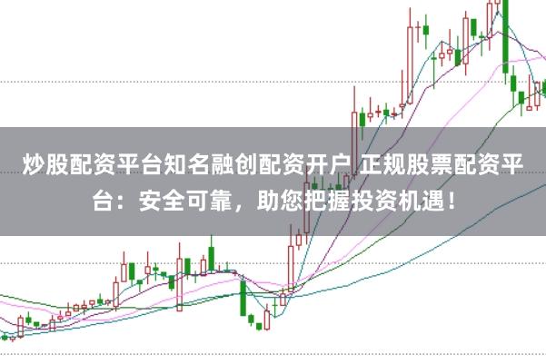 炒股配资平台知名融创配资开户 正规股票配资平台：安全可靠，助您把握投资机遇！