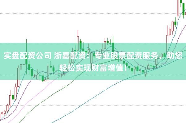 实盘配资公司 浙嘉配资:专业股票配资服务,助您轻松实现财富增值!