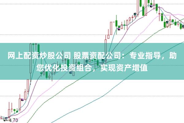 网上配资炒股公司 股票资配公司：专业指导，助您优化投资组合，实现资产增值