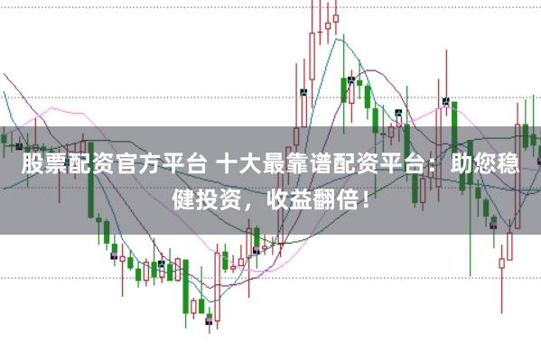 股票配资官方平台 十大最靠谱配资平台：助您稳健投资，收益翻倍！