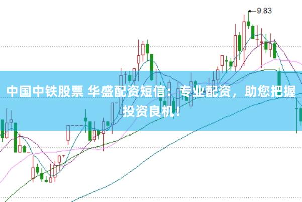 中国中铁股票 华盛配资短信：专业配资，助您把握投资良机！