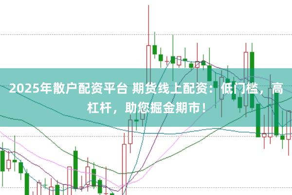 2025年散户配资平台 期货线上配资:低门槛,高杠杆,助您掘金期市!