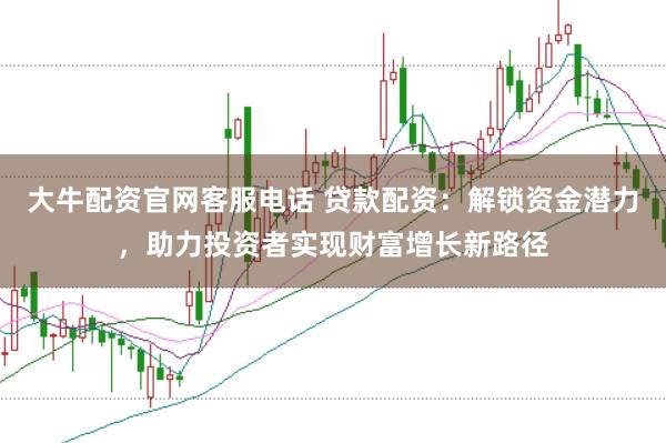 大牛配资官网客服电话 贷款配资：解锁资金潜力，助力投资者实现财富增长新路径