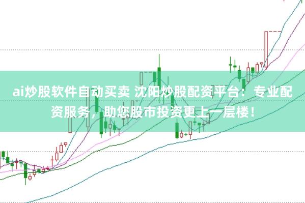 ai炒股软件自动买卖 沈阳炒股配资平台：专业配资服务，助您股市投资更上一层楼！