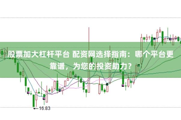 股票加大杠杆平台 配资网选择指南：哪个平台更靠谱，为您的投资助力？