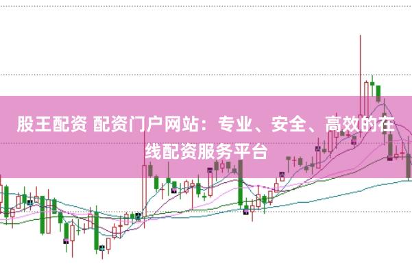股王配资 配资门户网站：专业、安全、高效的在线配资服务平台