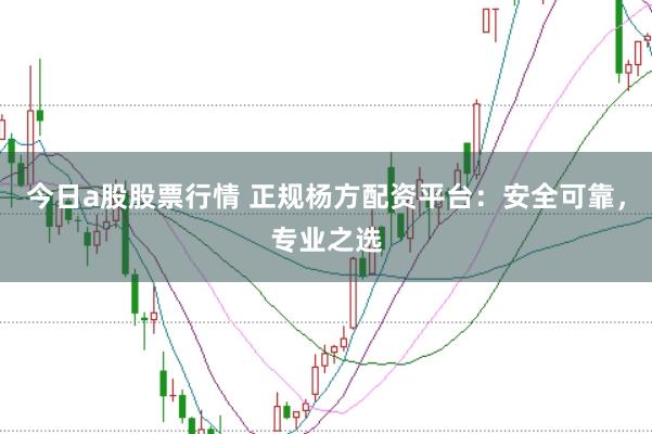 今日a股股票行情 正规杨方配资平台：安全可靠，专业之选