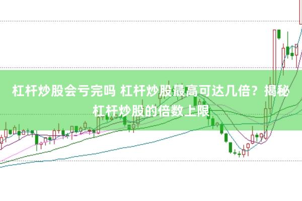 杠杆炒股会亏完吗 杠杆炒股最高可达几倍？揭秘杠杆炒股的倍数上限