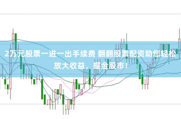 2万元股票一进一出手续费 翻翻股票配资助您轻松放大收益，掘金股市！