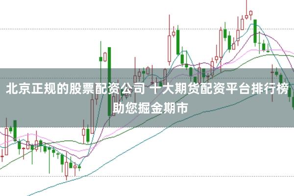 北京正规的股票配资公司 十大期货配资平台排行榜  助您掘金期市