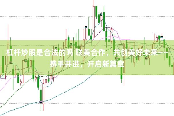 杠杆炒股是合法的吗 联美合作，共创美好未来——携手并进，开启新篇章