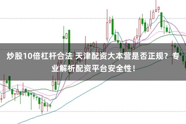 炒股10倍杠杆合法 天津配资大本营是否正规?专业解析配资平台安全性!